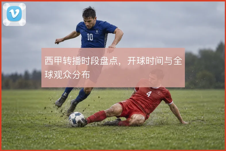 西甲转播时段盘点,开球时间与全球观众分布