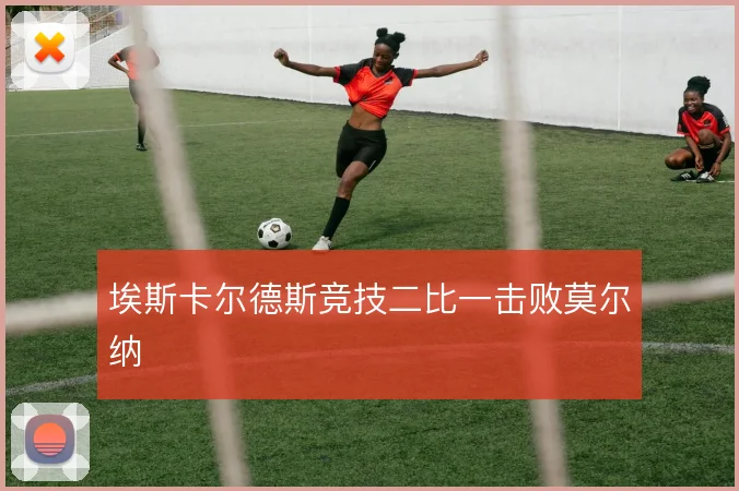 埃斯卡尔德斯竞技二比一击败莫尔纳