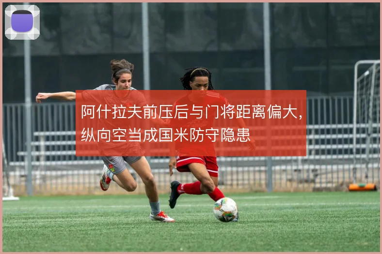 阿什拉夫前压后与门将距离偏大，纵向空当成国米防守隐患