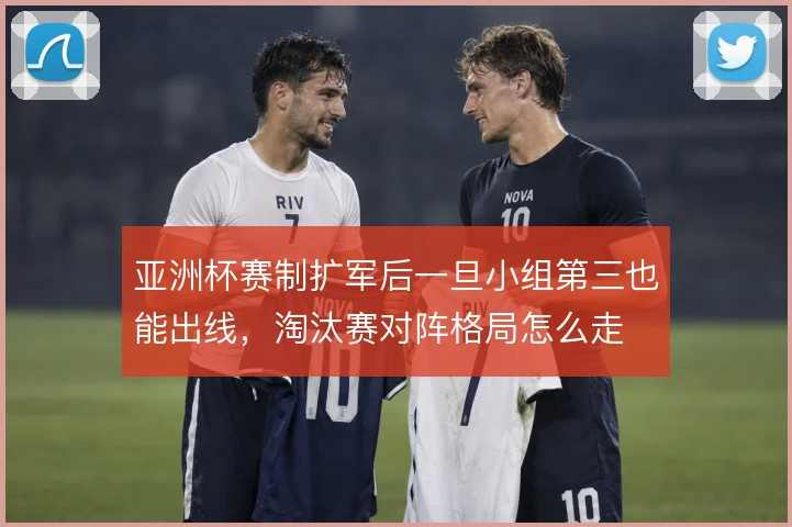 亚洲杯赛制扩军后一旦小组第三也能出线，淘汰赛对阵格局怎么走