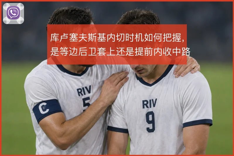 库卢塞夫斯基内切时机如何把握，是等边后卫套上还是提前内收中路
