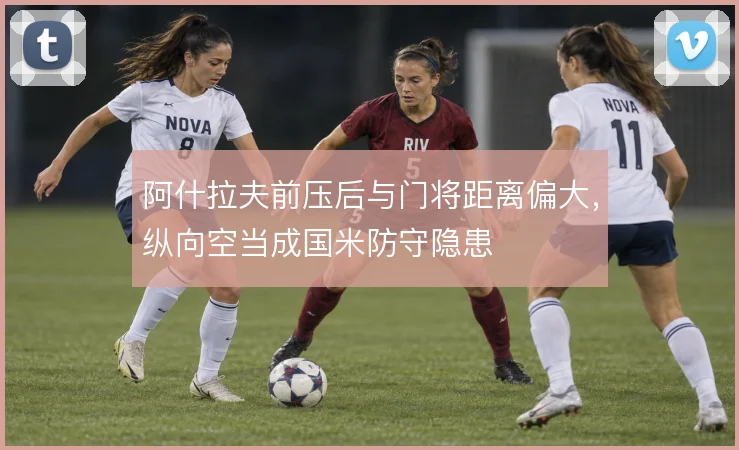 阿什拉夫前压后与门将距离偏大,纵向空当成国米防守隐患