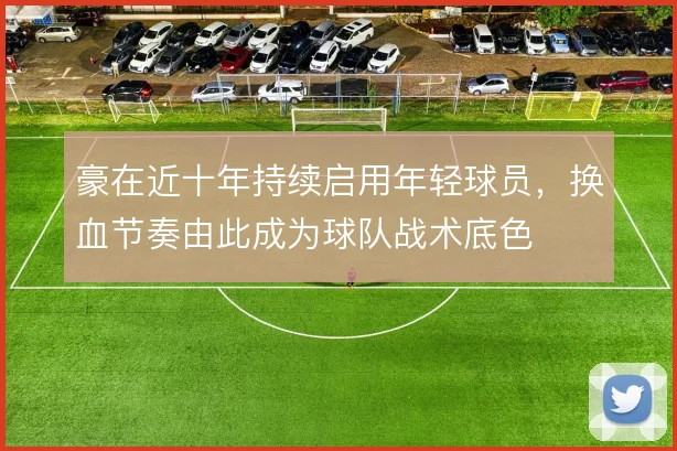 豪在近十年持续启用年轻球员，换血节奏由此成为球队战术底色