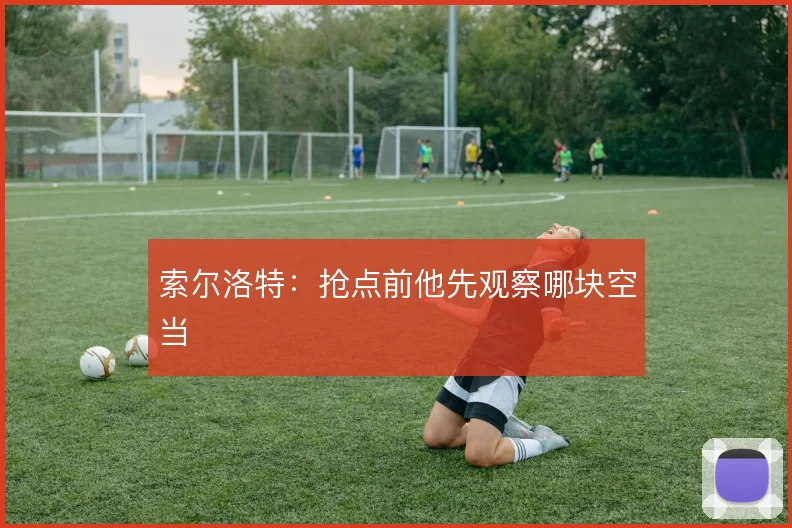 索尔洛特:抢点前他先观察哪块空当