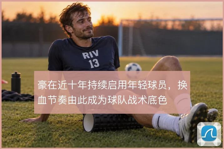 豪在近十年持续启用年轻球员，换血节奏由此成为球队战术底色