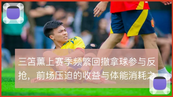 三笘薰上赛季频繁回撤拿球参与反抢，前场压迫的收益与体能消耗之间怎么选
