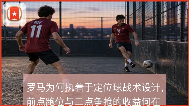 罗马为何执着于定位球战术设计，前点跑位与二点争抢的收益何在