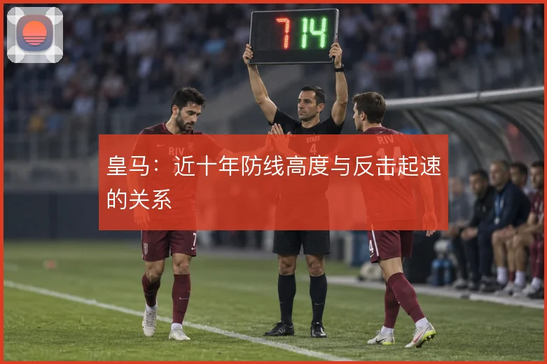 皇马:近十年防线高度与反击起速的关系