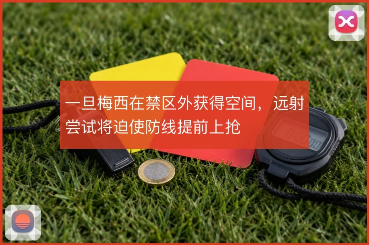 一旦梅西在禁区外获得空间，远射尝试将迫使防线提前上抢