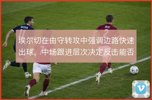 埃尔切在由守转攻中强调边路快速出球，中场跟进层次决定反击能否形成射门