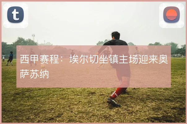 西甲赛程：埃尔切坐镇主场迎来奥萨苏纳