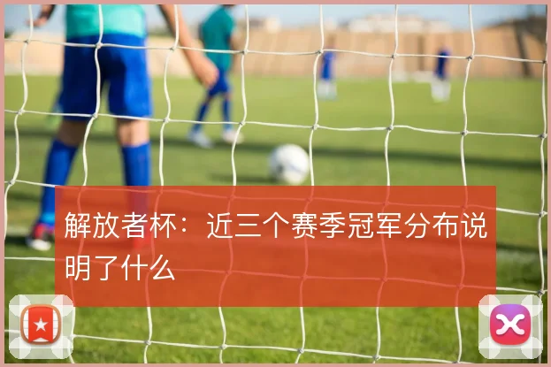 解放者杯：近三个赛季冠军分布说明了什么