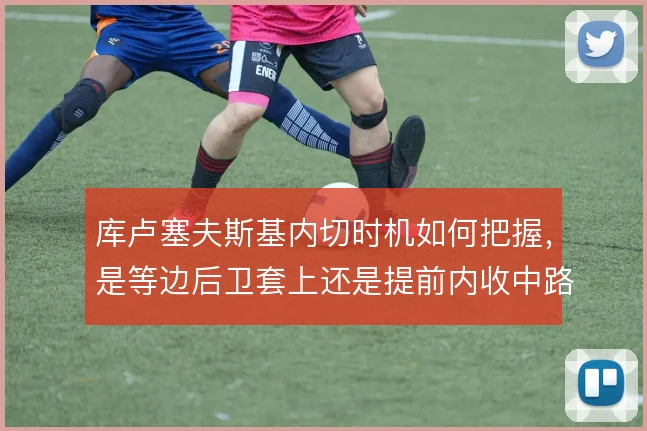 库卢塞夫斯基内切时机如何把握,是等边后卫套上还是提前内收中路