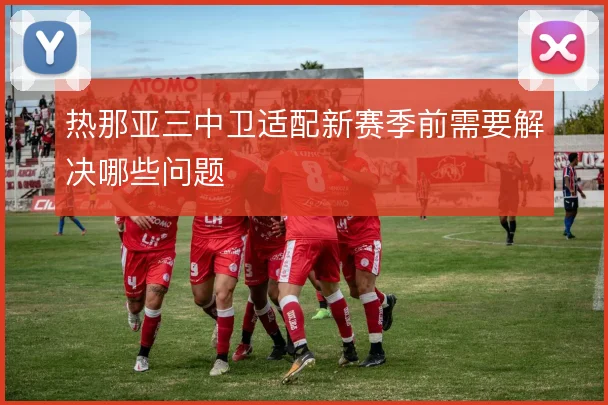 热那亚三中卫适配新赛季前需要解决哪些问题