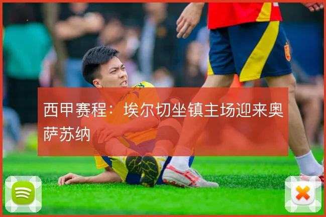 西甲赛程:埃尔切坐镇主场迎来奥萨苏纳