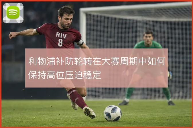 利物浦补防轮转在大赛周期中如何保持高位压迫稳定