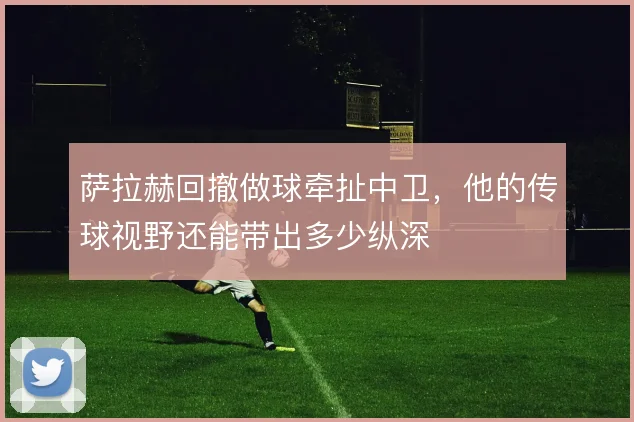 萨拉赫回撤做球牵扯中卫，他的传球视野还能带出多少纵深