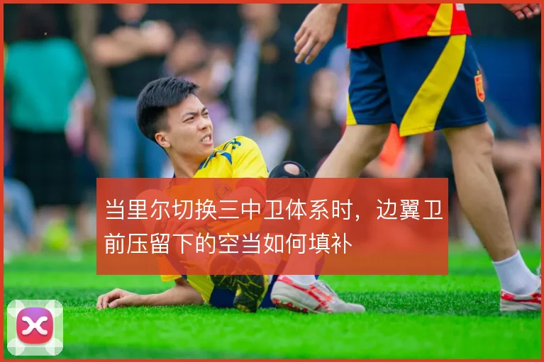 当里尔切换三中卫体系时,边翼卫前压留下的空当如何填补
