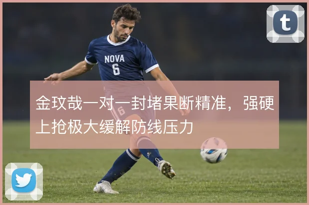 金玟哉一对一封堵果断精准，强硬上抢极大缓解防线压力