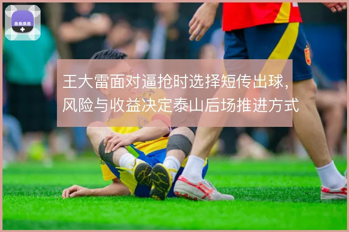 王大雷面对逼抢时选择短传出球，风险与收益决定泰山后场推进方式