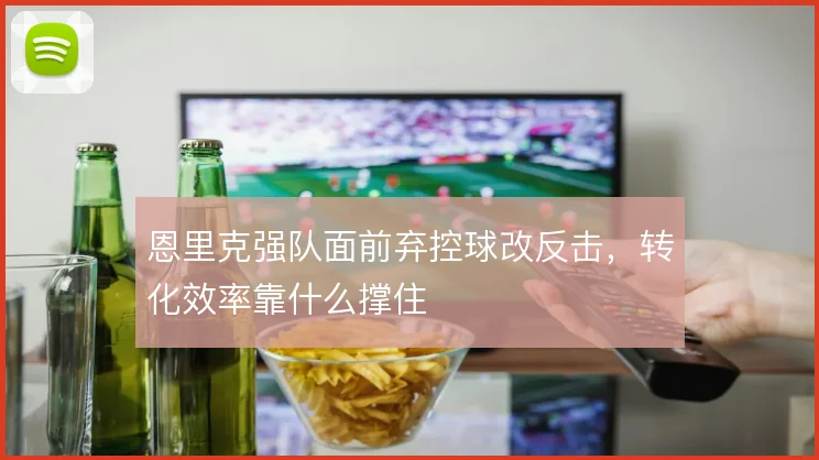恩里克强队面前弃控球改反击,转化效率靠什么撑住