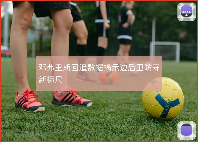 邓弗里斯回追数据揭示边后卫防守新标尺