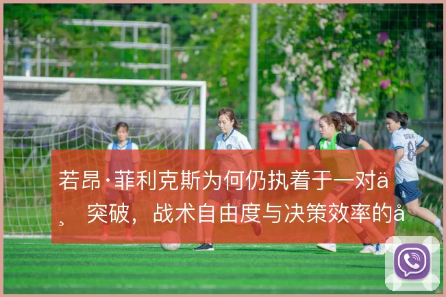若昂·菲利克斯为何仍执着于一对一突破，战术自由度与决策效率的平衡在哪