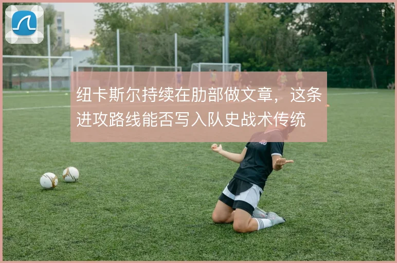 纽卡斯尔持续在肋部做文章，这条进攻路线能否写入队史战术传统