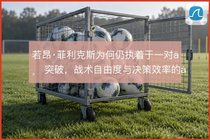 若昂·菲利克斯为何仍执着于一对一突破，战术自由度与决策效率的平衡在哪