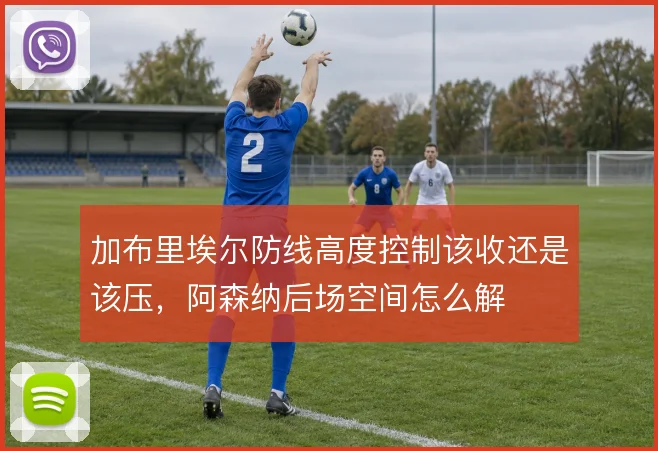 加布里埃尔防线高度控制该收还是该压，阿森纳后场空间怎么解