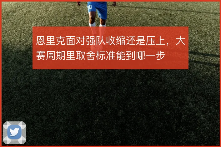 恩里克面对强队收缩还是压上,大赛周期里取舍标准能到哪一步