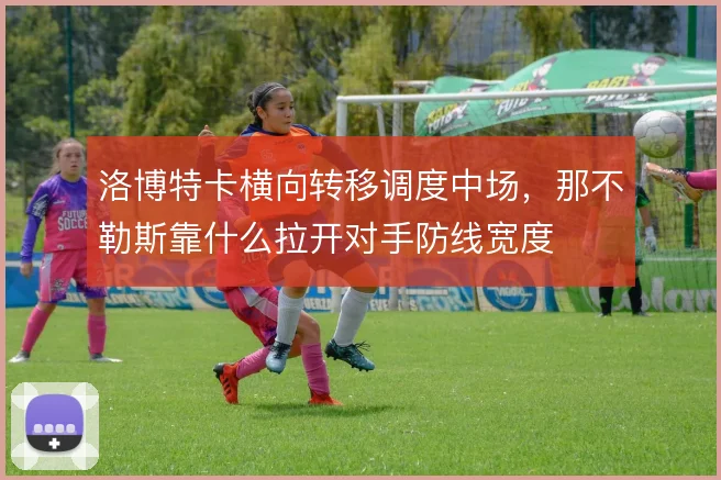 洛博特卡横向转移调度中场，那不勒斯靠什么拉开对手防线宽度