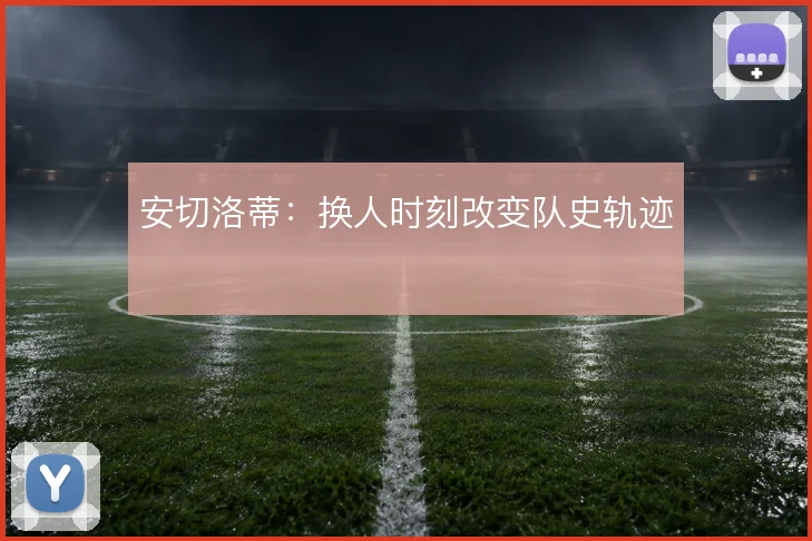 安切洛蒂:换人时刻改变队史轨迹