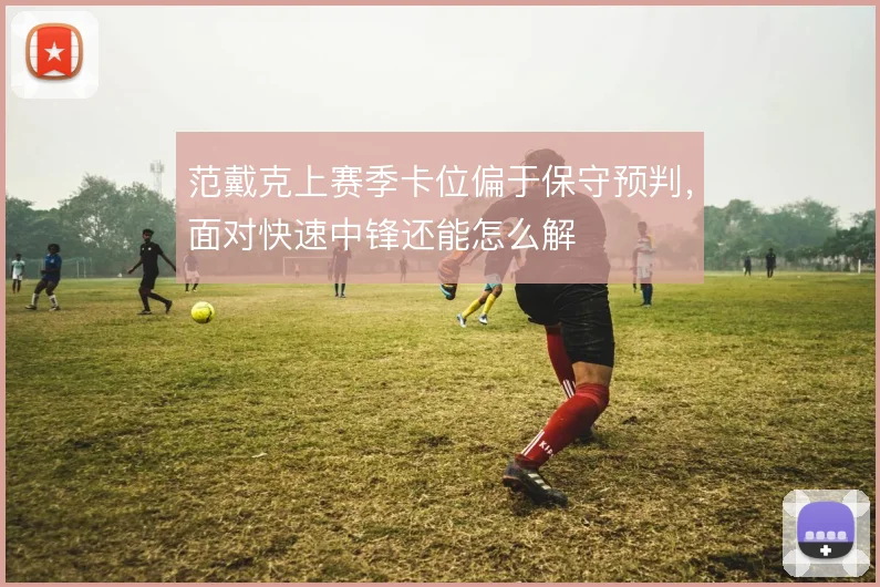 范戴克上赛季卡位偏于保守预判，面对快速中锋还能怎么解