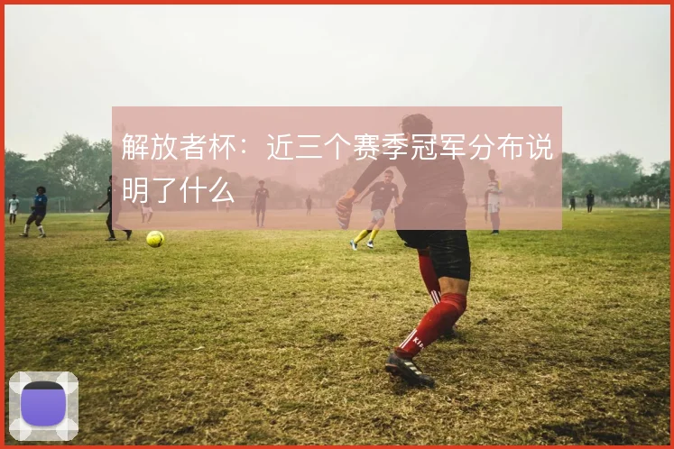 解放者杯:近三个赛季冠军分布说明了什么