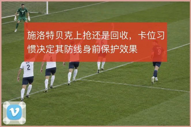 施洛特贝克上抢还是回收，卡位习惯决定其防线身前保护效果