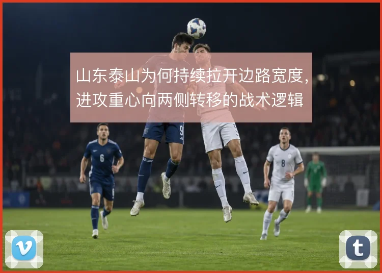 山东泰山为何持续拉开边路宽度，进攻重心向两侧转移的战术逻辑