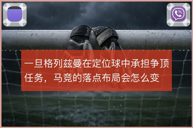 一旦格列兹曼在定位球中承担争顶任务,马竞的落点布局会怎么变
