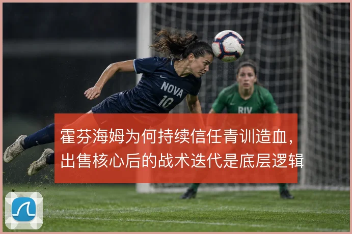 霍芬海姆为何持续信任青训造血，出售核心后的战术迭代是底层逻辑