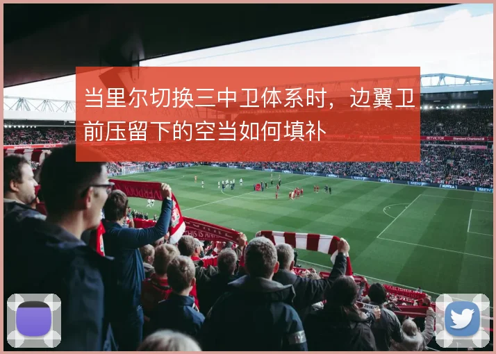 当里尔切换三中卫体系时，边翼卫前压留下的空当如何填补