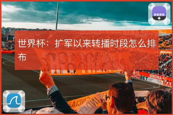世界杯:扩军以来转播时段怎么排布