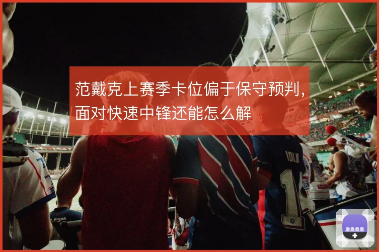 范戴克上赛季卡位偏于保守预判,面对快速中锋还能怎么解