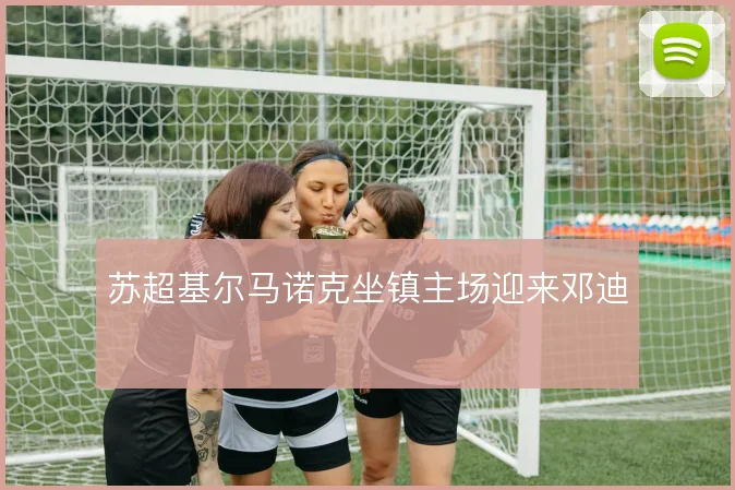 苏超基尔马诺克坐镇主场迎来邓迪