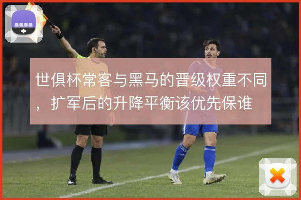 世俱杯常客与黑马的晋级权重不同，扩军后的升降平衡该优先保谁