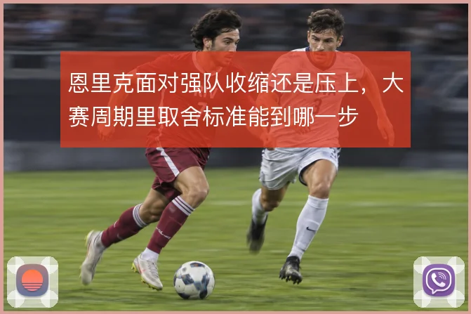 恩里克面对强队收缩还是压上，大赛周期里取舍标准能到哪一步