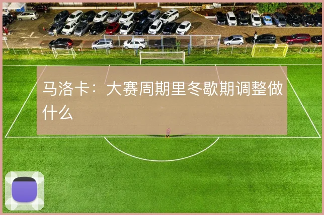 马洛卡：大赛周期里冬歇期调整做什么