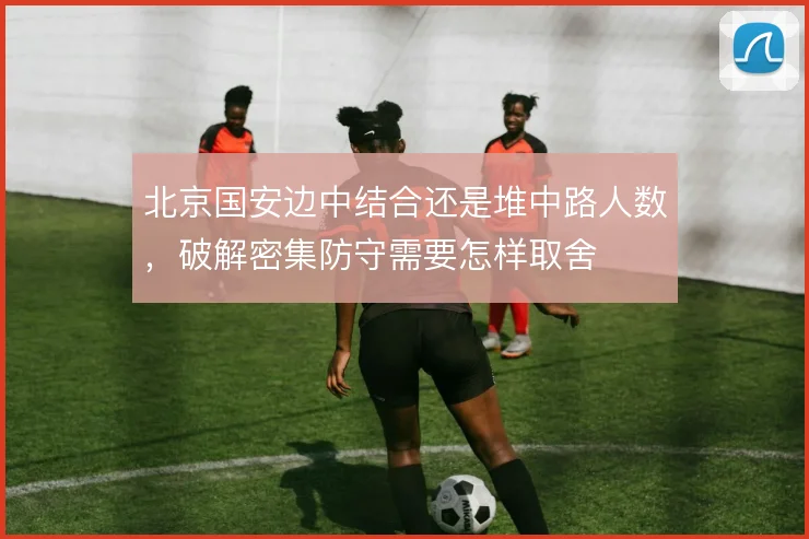 北京国安边中结合还是堆中路人数，破解密集防守需要怎样取舍