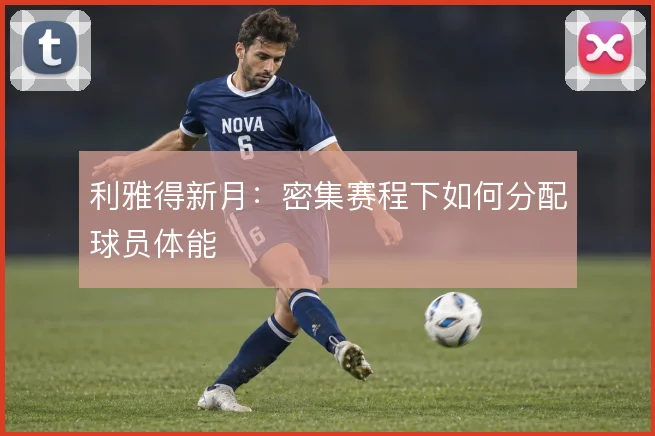 利雅得新月：密集赛程下如何分配球员体能