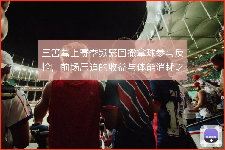 三笘薰上赛季频繁回撤拿球参与反抢,前场压迫的收益与体能消耗之间怎么选