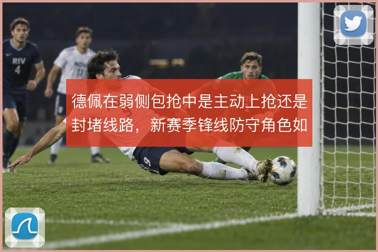 德佩在弱侧包抢中是主动上抢还是封堵线路,新赛季锋线防守角色如何取舍